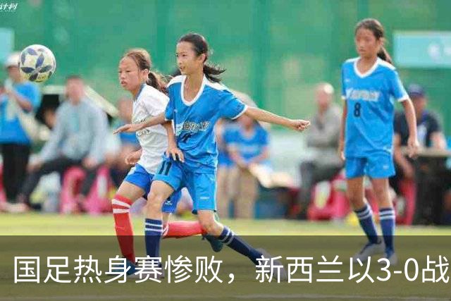国足热身赛惨败，新西兰以3-0战胜中国队