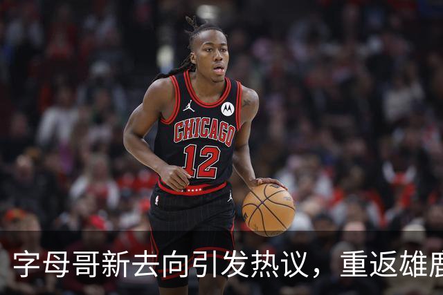 字母哥新去向引发热议，重返雄鹿的念头流出